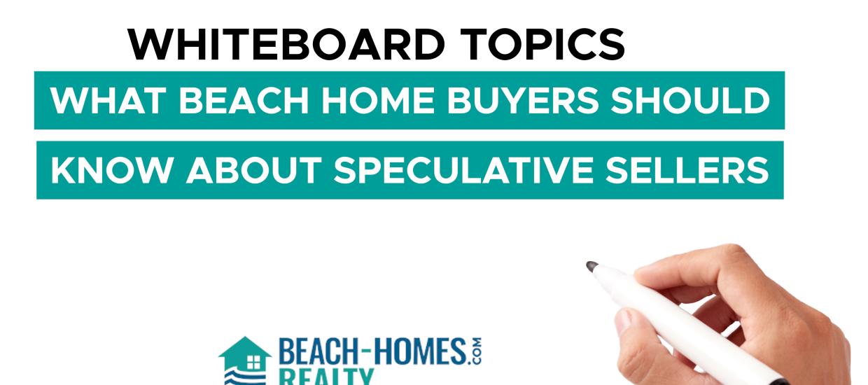 Whiteboard Topics: What Beach Home Buyers Should Know About Speculative Sellers