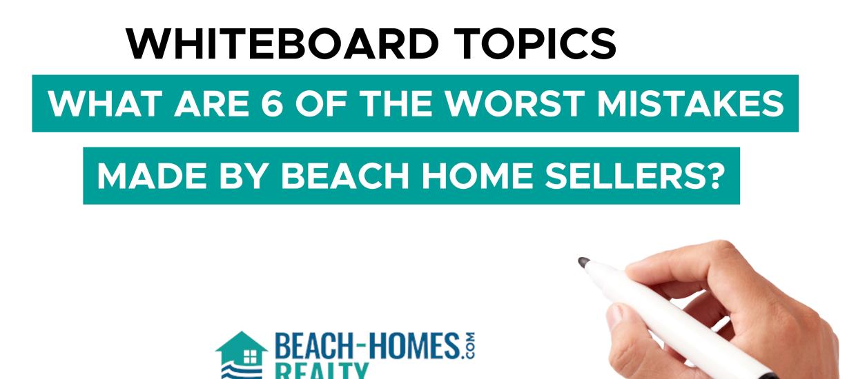 Whiteboard Topics: What Are 6 Of The Worst Mistakes Made By Beach Home Sellers?