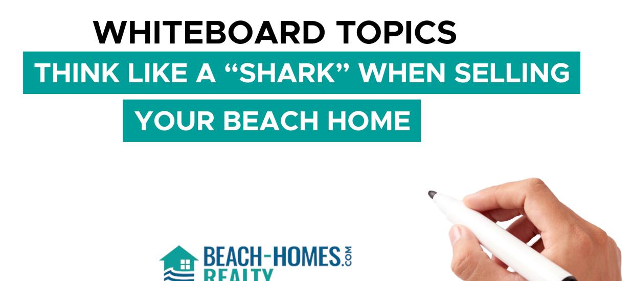 Whiteboard Topics: Think Like a “Shark” When Selling Your Beach Home