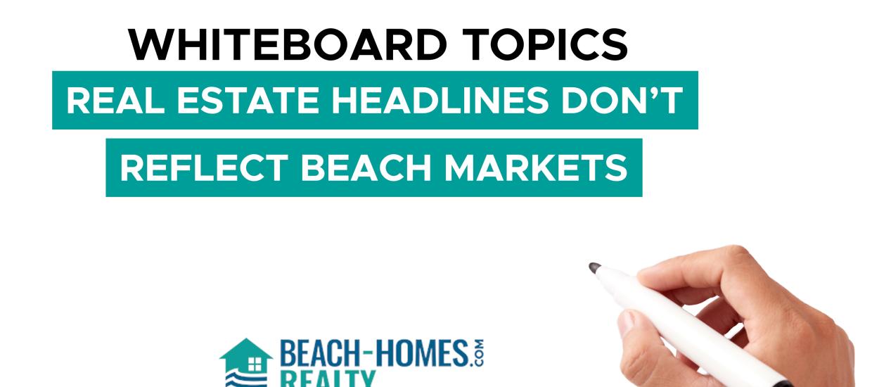 Whiteboard Topics: Real Estate Headlines Don’t Reflect Beach Markets